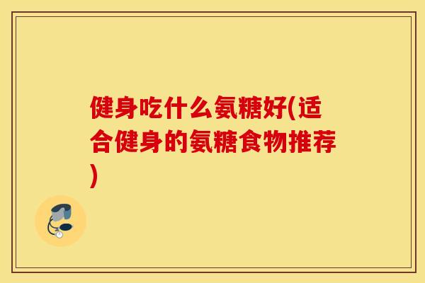 健身吃什么氨糖好(适合健身的氨糖食物推荐)
