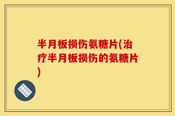 半月板损伤氨糖片(治疗半月板损伤的氨糖片)