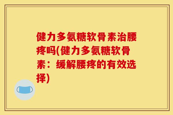 健力多氨糖软骨素治腰疼吗(健力多氨糖软骨素：缓解腰疼的有效选择)