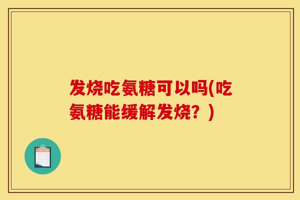 发烧吃氨糖可以吗(吃氨糖能缓解发烧？)