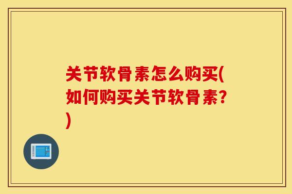 关节软骨素怎么购买(如何购买关节软骨素？)