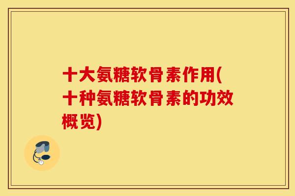 十大氨糖软骨素作用(十种氨糖软骨素的功效概览)