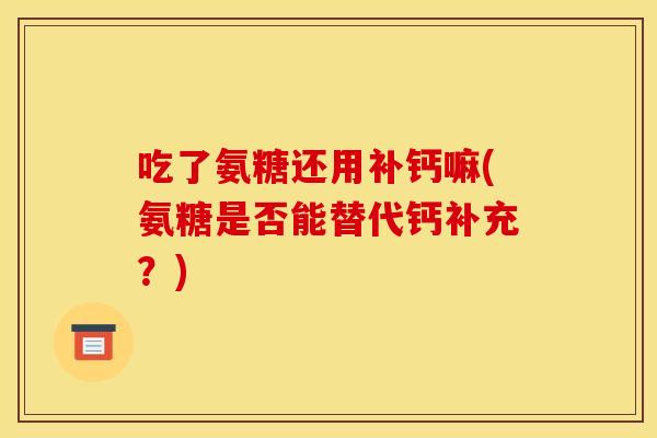 吃了氨糖还用补钙嘛(氨糖是否能替代钙补充？)