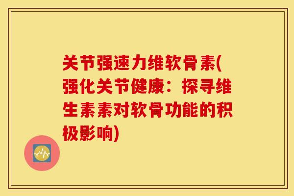 关节强速力维软骨素(强化关节健康：探寻维生素素对软骨功能的积极影响)