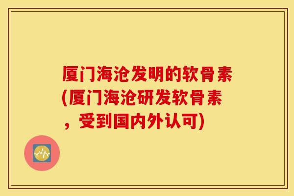 厦门海沧发明的软骨素(厦门海沧研发软骨素，受到国内外认可)