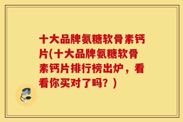 十大品牌氨糖软骨素钙片(十大品牌氨糖软骨素钙片排行榜出炉，看看你买对了吗？)