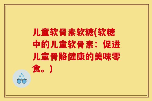 儿童软骨素软糖(软糖中的儿童软骨素:促进儿童骨骼健康的美味零食。) 儿童软骨素软糖(软糖中的儿童软骨素:促进儿童骨骼健康的美味零食。)
