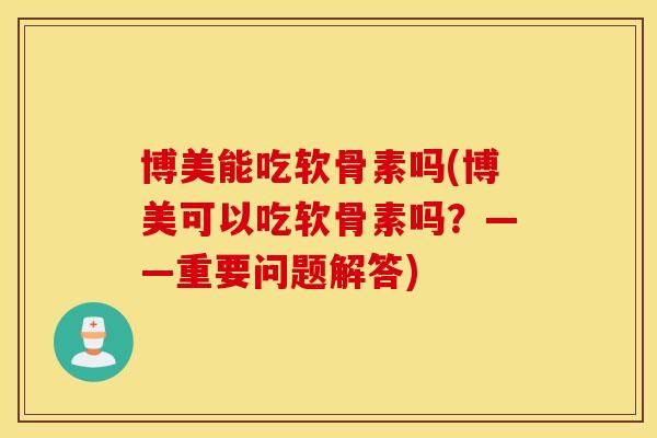 博美能吃软骨素吗(博美可以吃软骨素吗？——重要问题解答)