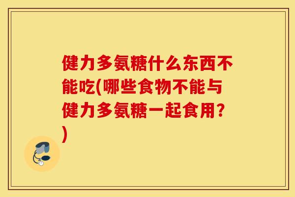健力多氨糖什么东西不能吃(哪些食物不能与健力多氨糖一起食用？)