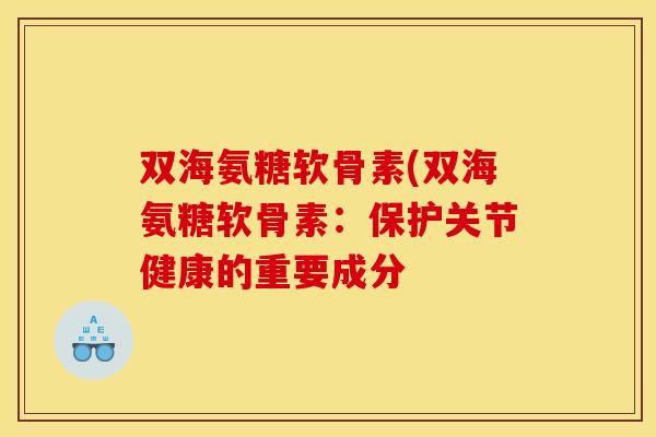 双海氨糖软骨素(双海氨糖软骨素：保护关节健康的重要成分