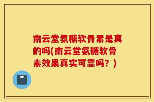 南云堂氨糖软骨素是真的吗(南云堂氨糖软骨素效果真实可靠吗？)