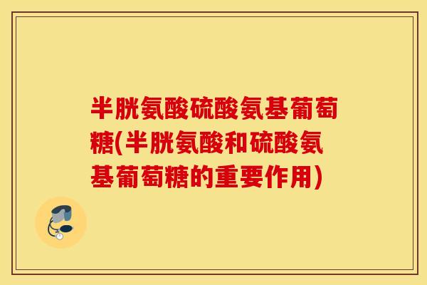 半胱氨酸硫酸氨基葡萄糖(半胱氨酸和硫酸氨基葡萄糖的重要作用)
