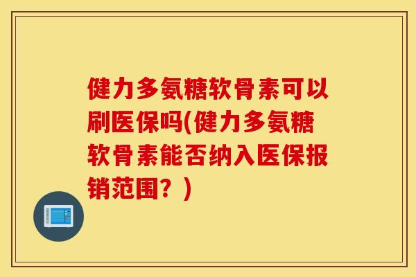 健力多氨糖软骨素可以刷医保吗(健力多氨糖软骨素能否纳入医保报销范围？)