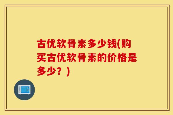 古优软骨素多少钱(购买古优软骨素的价格是多少？)