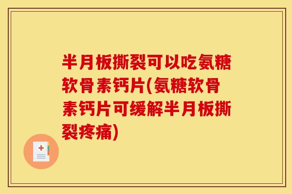 半月板撕裂可以吃氨糖软骨素钙片(氨糖软骨素钙片可缓解半月板撕裂疼痛)