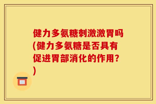 健力多氨糖刺激激胃吗(健力多氨糖是否具有促进胃部消化的作用?) 健力多氨糖刺激激胃吗(健力多氨糖是否具有促进胃部消化的作用?)