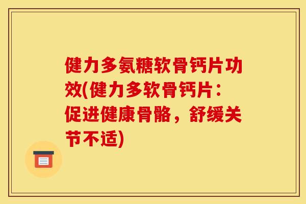 健力多氨糖软骨钙片功效(健力多软骨钙片：促进健康骨骼，舒缓关节不适)