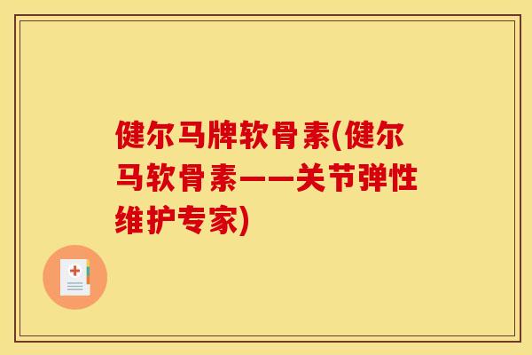 健尔马牌软骨素(健尔马软骨素——关节弹性维护专家)