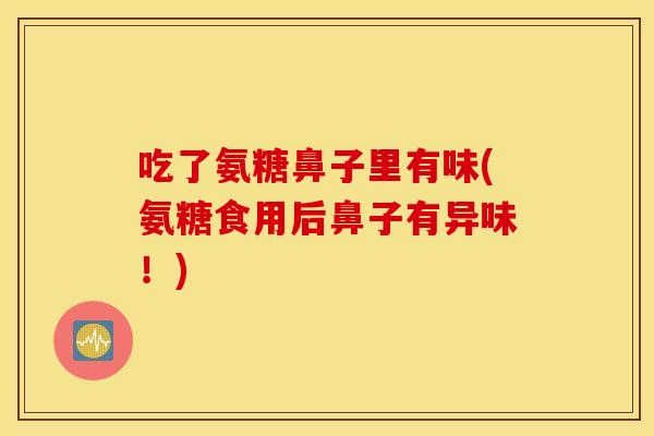 吃了氨糖鼻子里有味(氨糖食用后鼻子有异味！)