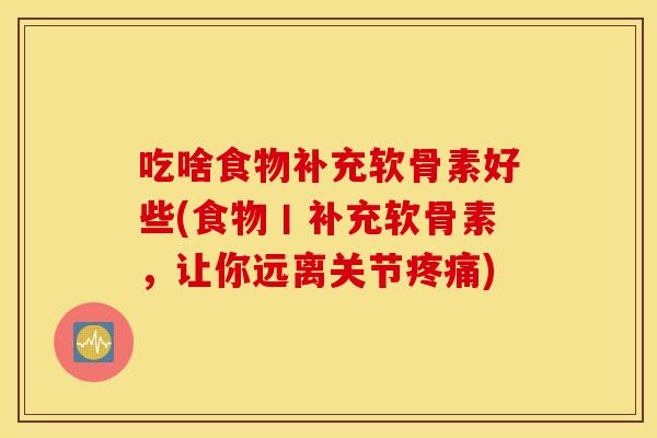 吃啥食物补充软骨素好些(食物丨补充软骨素，让你远离关节疼痛)