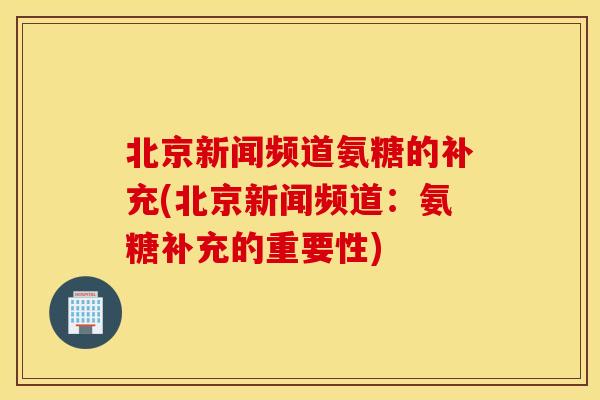 北京新闻频道氨糖的补充(北京新闻频道：氨糖补充的重要性)