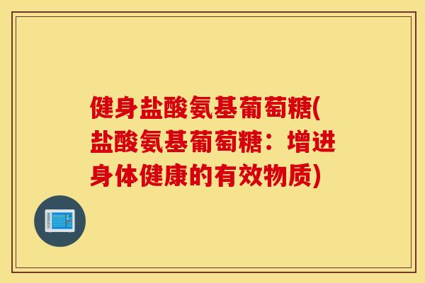 健身盐酸氨基葡萄糖(盐酸氨基葡萄糖:增进身体健康的有效物质) 健身盐酸氨基葡萄糖(盐酸氨基葡萄糖:增进身体健康的有效物质)