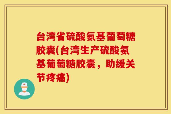 台湾省硫酸氨基葡萄糖胶囊(台湾生产硫酸氨基葡萄糖胶囊，助缓关节疼痛)