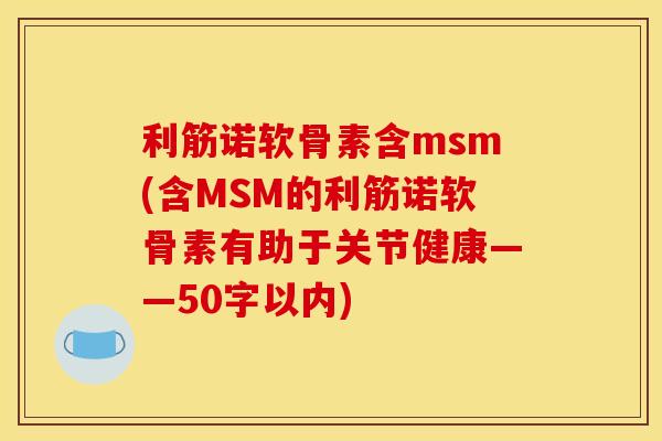 利筋诺软骨素含msm(含MSM的利筋诺软骨素有助于关节健康——50字以内) 利筋诺软骨素含msm(含MSM的利筋诺软骨素有助于关节健康——50字以内)