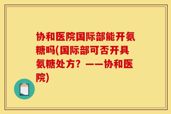 协和医院国际部能开氨糖吗(国际部可否开具氨糖处方？——协和医院)