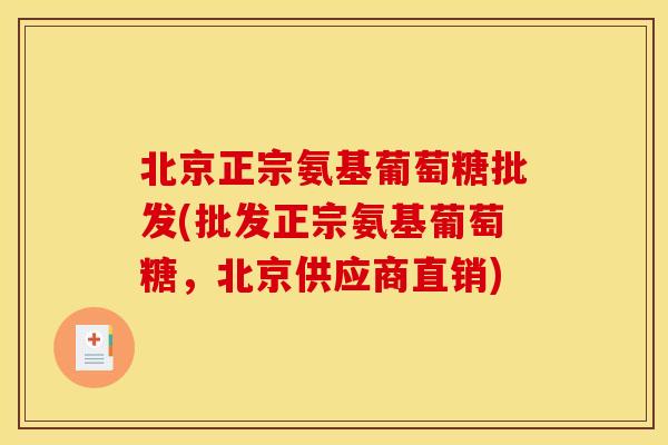 北京正宗氨基葡萄糖批发(批发正宗氨基葡萄糖，北京供应商直销)