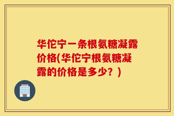 华佗宁一条根氨糖凝露价格(华佗宁根氨糖凝露的价格是多少？)