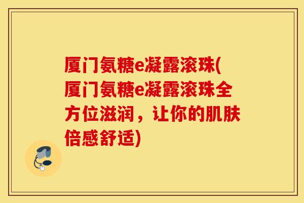 厦门氨糖e凝露滚珠(厦门氨糖e凝露滚珠全方位滋润,让你的肌肤倍感舒适) 厦门氨糖e凝露滚珠(厦门氨糖e凝露滚珠全方位滋润,让你的肌肤倍感舒适)