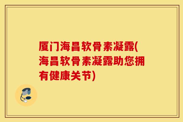 厦门海昌软骨素凝露(海昌软骨素凝露助您拥有健康关节)