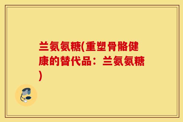 兰氨氨糖(重塑骨骼健康的替代品：兰氨氨糖)