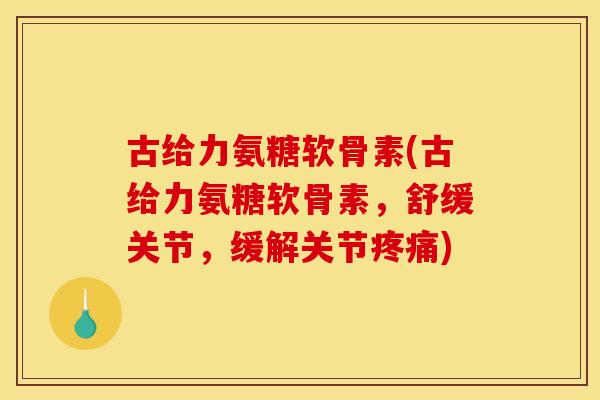古给力氨糖软骨素(古给力氨糖软骨素，舒缓关节，缓解关节疼痛)