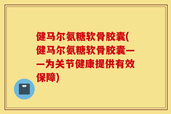 健马尔氨糖软骨胶囊(健马尔氨糖软骨胶囊——为关节健康提供有效保障)