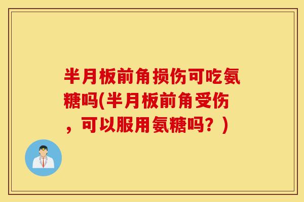 半月板前角损伤可吃氨糖吗(半月板前角受伤，可以服用氨糖吗？)
