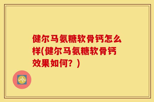 健尔马氨糖软骨钙怎么样(健尔马氨糖软骨钙效果如何？)