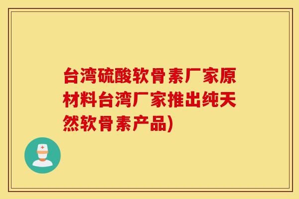 台湾硫酸软骨素厂家原材料台湾厂家推出纯天然软骨素产品)