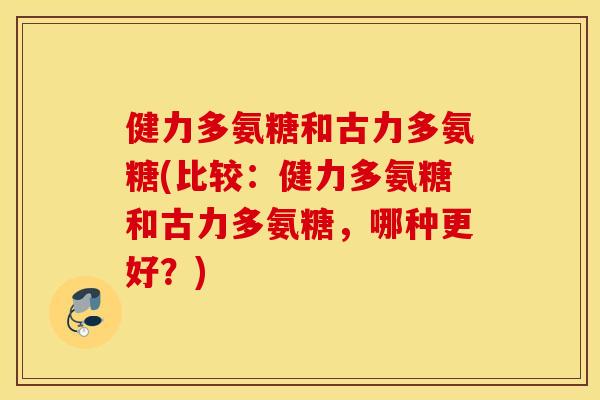 健力多氨糖和古力多氨糖(比较：健力多氨糖和古力多氨糖，哪种更好？)