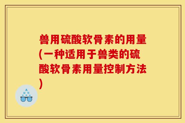 兽用硫酸软骨素的用量(一种适用于兽类的硫酸软骨素用量控制方法)