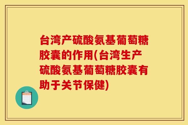 台湾产硫酸氨基葡萄糖胶囊的作用(台湾生产硫酸氨基葡萄糖胶囊有助于关节保健) 台湾产硫酸氨基葡萄糖胶囊的作用(台湾生产硫酸氨基葡萄糖胶囊有助于关节保健)