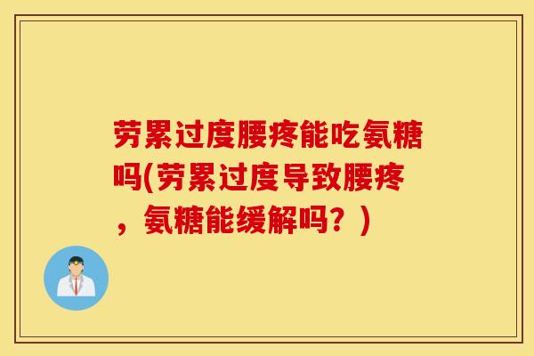 劳累过度腰疼能吃氨糖吗(劳累过度导致腰疼，氨糖能缓解吗？)