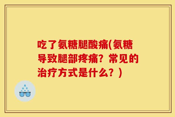 吃了氨糖腿酸痛(氨糖导致腿部疼痛？常见的治疗方式是什么？)