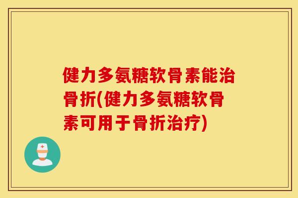 健力多氨糖软骨素能治骨折(健力多氨糖软骨素可用于骨折治疗)