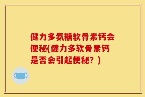 健力多氨糖软骨素钙会便秘(健力多软骨素钙是否会引起便秘？)