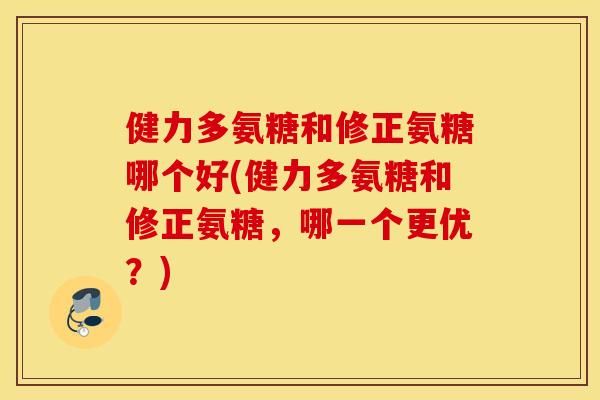 健力多氨糖和修正氨糖哪个好(健力多氨糖和修正氨糖，哪一个更优？)