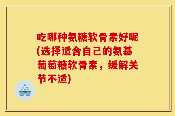 吃哪种氨糖软骨素好呢(选择适合自己的氨基葡萄糖软骨素，缓解关节不适)