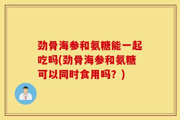 劲骨海参和氨糖能一起吃吗(劲骨海参和氨糖可以同时食用吗？)