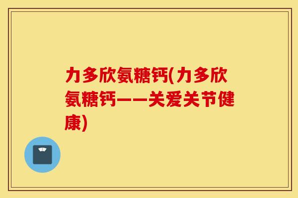 力多欣氨糖钙(力多欣氨糖钙——关爱关节健康)